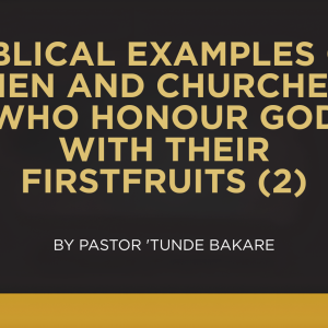 BIBLICAL EXAMPLES OF MEN AND CHURCHES WHO HONOUR GOD WITH THEIR FIRSTFRUITS (2)